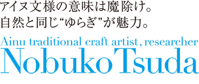 阿伊努花样的意思是辟邪物。
与自然相同"摇动，"是ga魅力。
Ainu traditional craft artist, researcher
Nobuko Tsuda